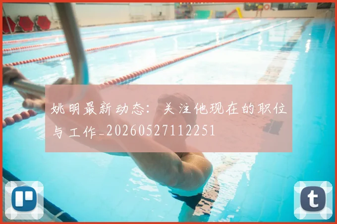 姚明最新动态:关注他现在的职位与工作_20260527112251