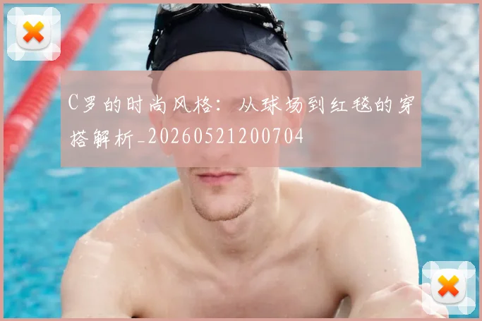 C罗的时尚风格:从球场到红毯的穿搭解析_20260521200704