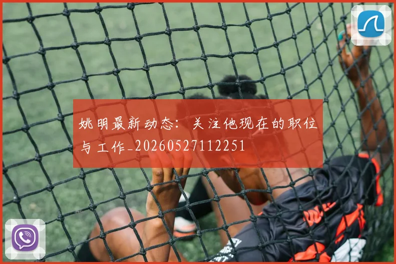 姚明最新动态：关注他现在的职位与工作_20260527112251