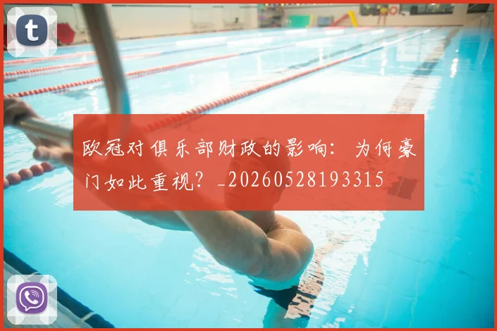 欧冠对俱乐部财政的影响：为何豪门如此重视？_20260528193315