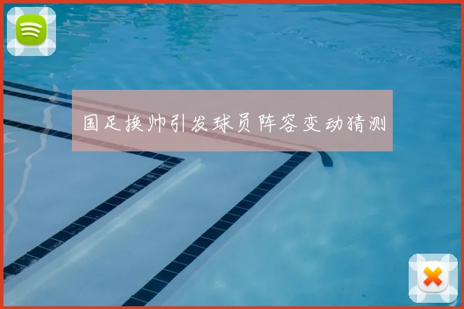 国足换帅引发球员阵容变动猜测