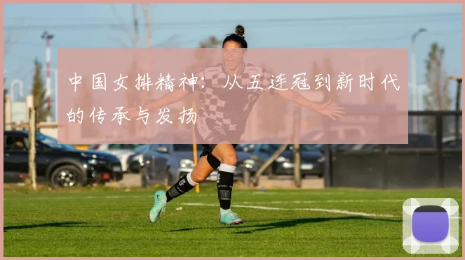 中国女排精神：从五连冠到新时代的传承与发扬
