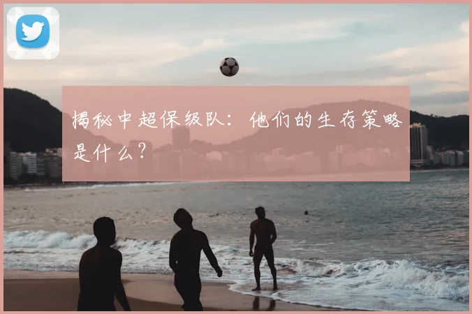 揭秘中超保级队:他们的生存策略是什么?