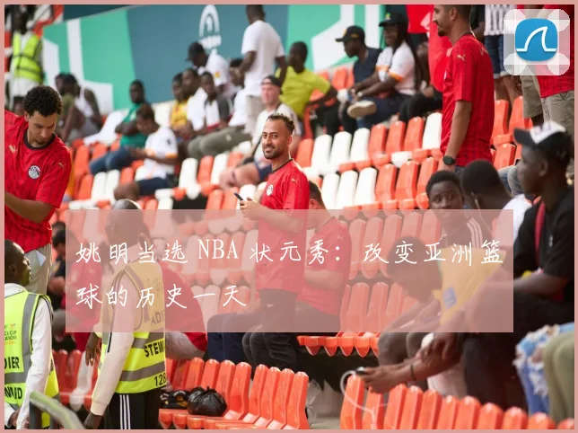 姚明当选 NBA 状元秀：改变亚洲篮球的历史一天