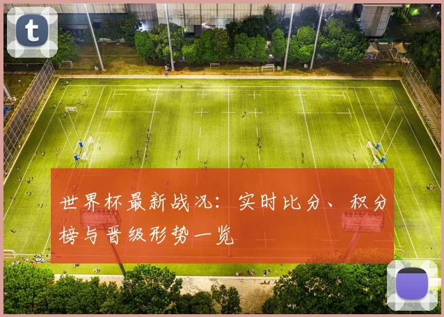 世界杯最新战况:实时比分、积分榜与晋级形势一览