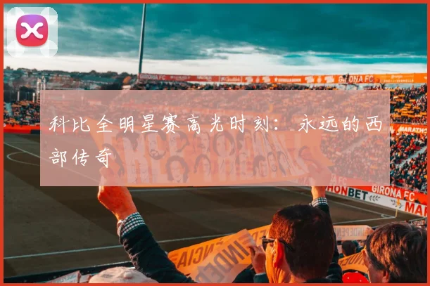 科比全明星赛高光时刻：永远的西部传奇