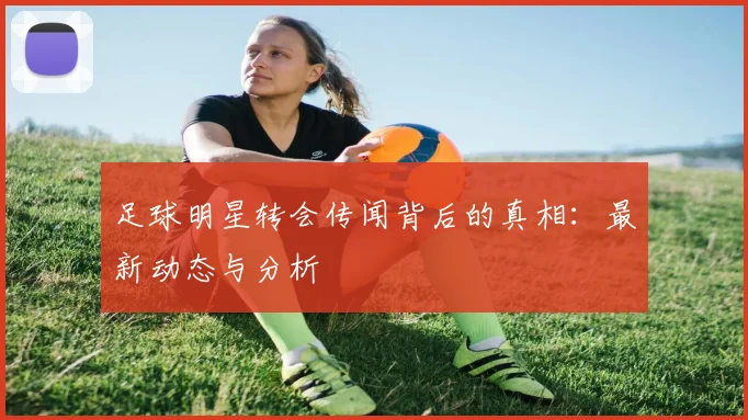 足球明星转会传闻背后的真相:最新动态与分析