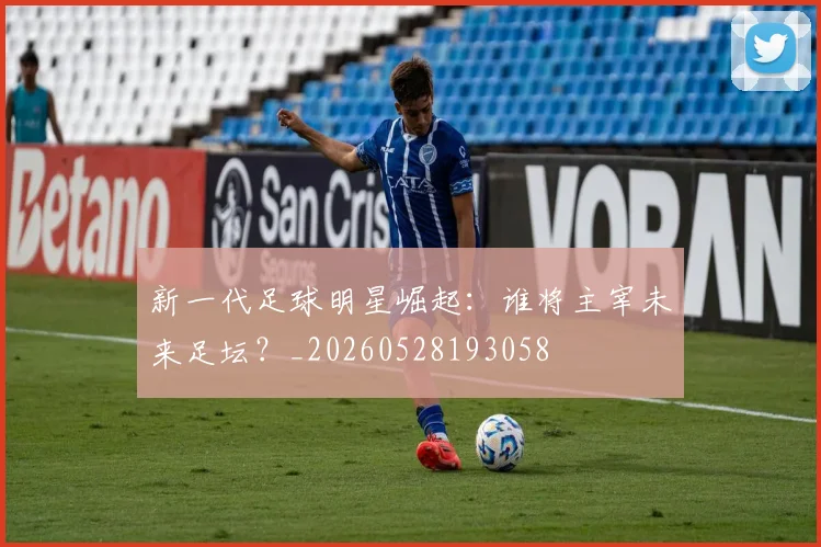 新一代足球明星崛起：谁将主宰未来足坛？_20260528193058
