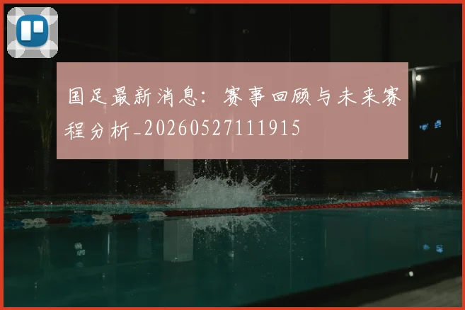 国足最新消息：赛事回顾与未来赛程分析_20260527111915