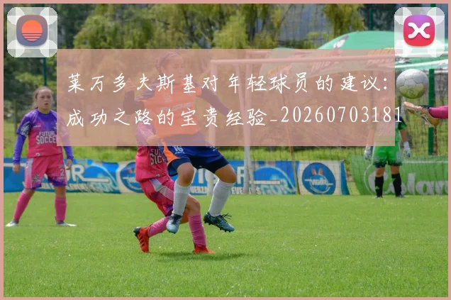 莱万多夫斯基对年轻球员的建议：成功之路的宝贵经验_20260703181802