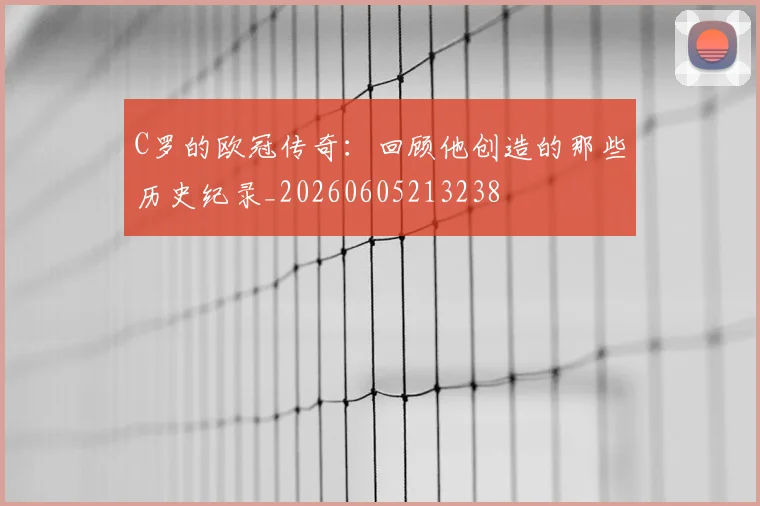 C罗的欧冠传奇：回顾他创造的那些历史纪录_20260605213238