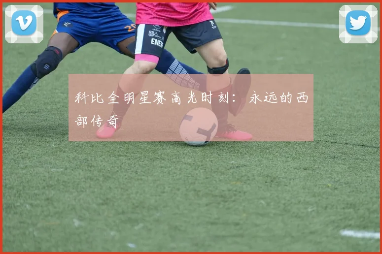 科比全明星赛高光时刻:永远的西部传奇